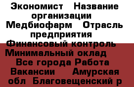 Экономист › Название организации ­ Медбиофарм › Отрасль предприятия ­ Финансовый контроль › Минимальный оклад ­ 1 - Все города Работа » Вакансии   . Амурская обл.,Благовещенский р-н